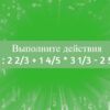 Выполните действия: 2 : 2 2/3 + 1 4/5 * 3 1/3 - 2 5/6