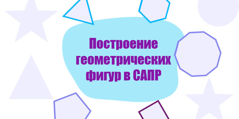 Построение геометрических фигур в САПР