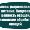 Основы рационального питания. Пищевая ценность овощей. Технологии обработки овощей.