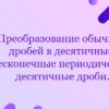 Преобразование обычных дробей в десятичные. Бесконечные периодические десятичные дроби.