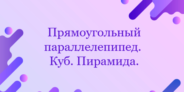 Прямоугольный параллелепипед. Куб. Пирамида.