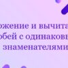 Сложение и вычитание дробей с одинаковыми знаменателями