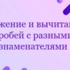 Сложение и вычитание дробей с разными знаменателями