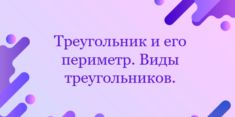 Треугольник и его периметр. Виды треугольников.