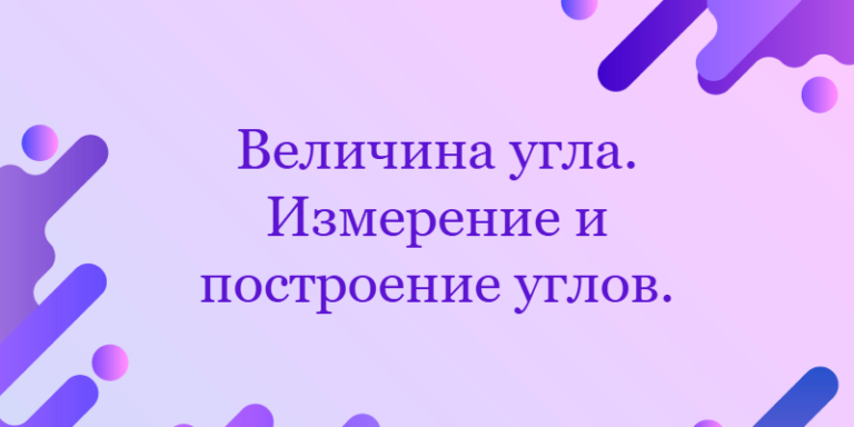Величина угла. Измерение и построение углов.